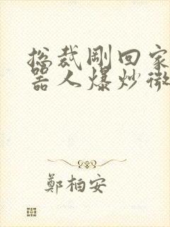 总裁刚回家被机器人爆炒微博