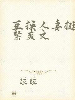 互换人妻挺进好紧爽文