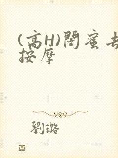 (高H)闺蜜去按摩