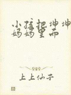 小孩把坤坤放入妈妈里面