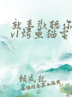 就喜欢听你叫1v1烤鱼猫电视剧