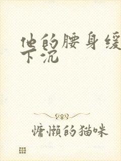 他的腰身缓慢的下沉