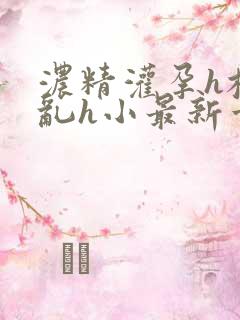 浓精灌孕h校园乱h小最新章节