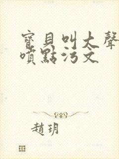 宝贝叫大声点多喷点污文