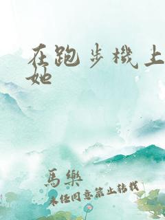 在跑步机上要了她