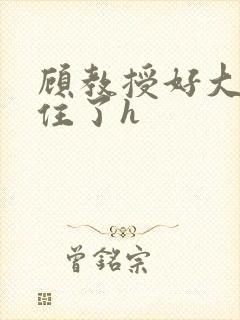 顾教授好大含不住了h