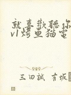 就喜欢听你叫1v1烤鱼猫电视剧