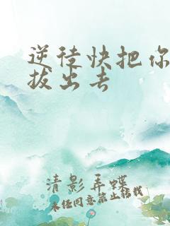 逆徒快把你东西拔出去