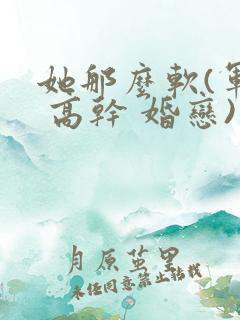 她那么软(军婚 高干 婚恋)完结