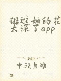 挺进她的花苞啊太深了app
