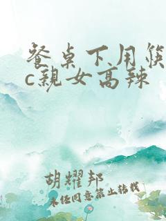 餐桌下用筷子狂c亲女高辣