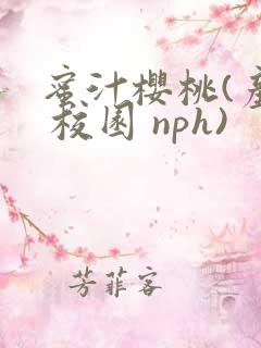 蜜汁樱桃(产乳 校园 nph)