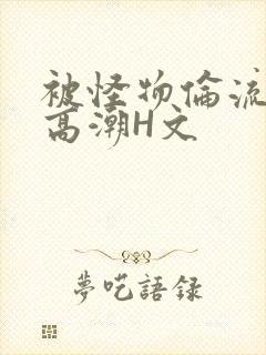 被怪物伦流澡到高潮H文