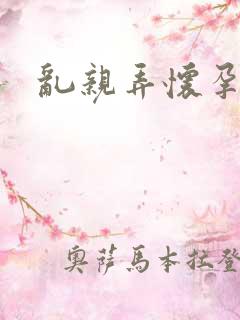 乱亲弄怀孕小说