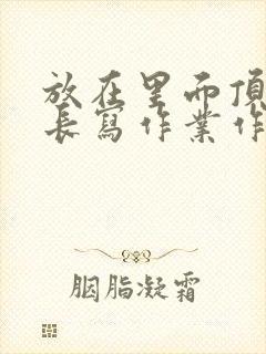 放在里面顶着学长写作业作文