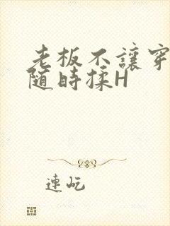 老板不让穿乳罩随时揉H