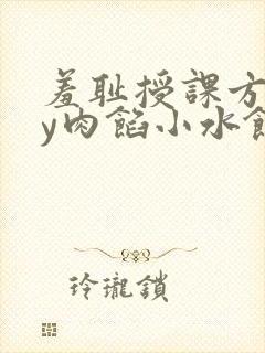 羞耻授课方式by肉馅小水饺