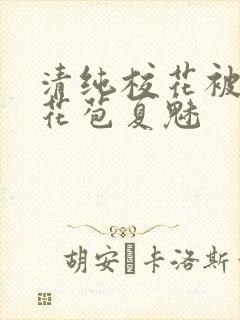 清纯校花被迫开花苞夏魅