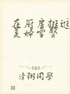 在厨房挺进市长美妇雪臀