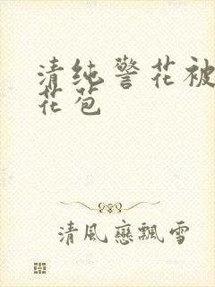 清纯警花被迫开花苞