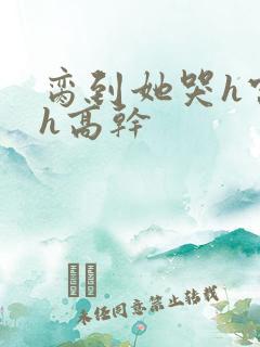 脔到她哭h宫交h高干