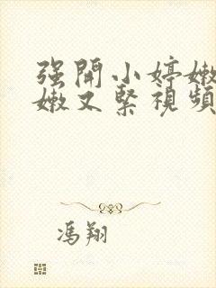 强开小婷嫩苞又嫩又紧视频