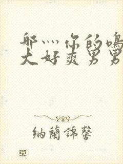 哪灬你的鸣巴好大好爽男男