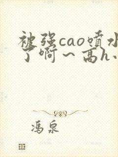 被强cao喷水了啊～高h小说