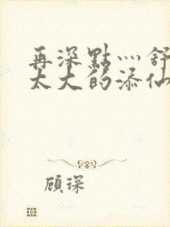 再深点灬舒服灬太大的添仙界篇完本感