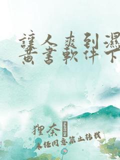 让人爽到湿的小黄书软件下载