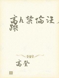 高h禁伦没羞没躁