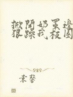 掀开奶罩边躁狠狠躁我校园