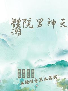 体院男神天海归潮