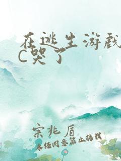 在逃生游戏里被C哭了