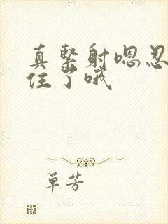 真紧射嗯忍哦不住了哦