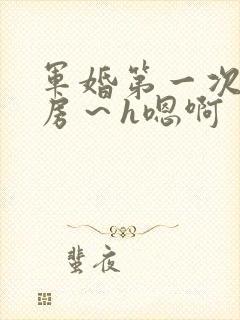 军婚第一次h圆房～h嗯啊