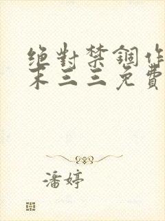 绝对禁锢作者芥末三三免费阅读