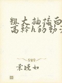 粗大抽搐白浊h高干h的动漫