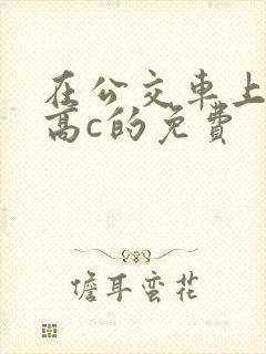 在公交车上弄到高c的免费