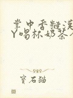 掌中香糙汉HBY喝杯奶茶全文