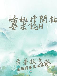 娇嫩撑开抽搐承受求饶H