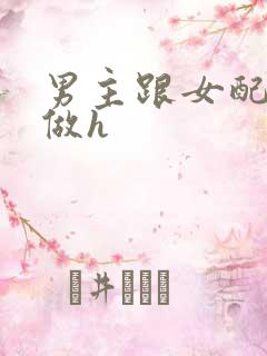 男主跟女配各种做h