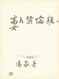 高h禁伦亲小幺女