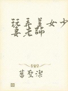 玩弄美女少妇人妻老师