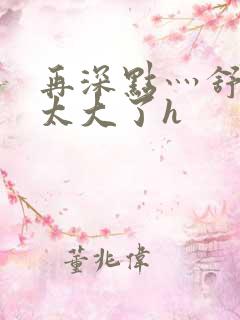 再深点灬舒服灬太大了h