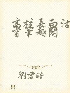 高校长白沽无弹窗笔趣阁