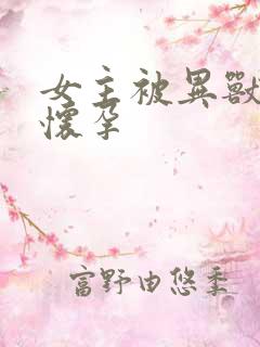 女主被异兽入侵怀孕