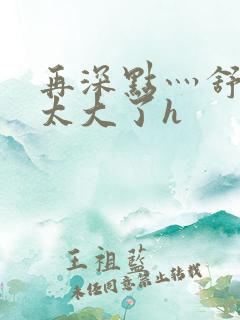 再深点灬舒服灬太大了h