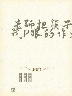 老师把筷子放进我P眼的作文