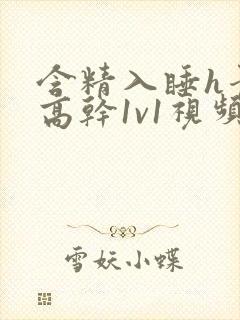 含精入睡h青梅高干1v1视频